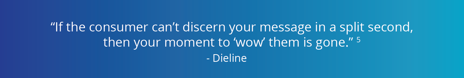 Quote - If the consumers can't discern your message in a split second, then your chance to 'wow' them is gone. From the Dieline, superscript reference 5